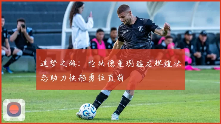 追梦之路：伦纳德重现猛龙辉煌状态助力快船勇往直前