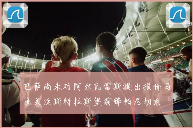 巴萨尚未对阿尔瓦雷斯提出报价马竞关注斯特拉斯堡前锋帕尼切利