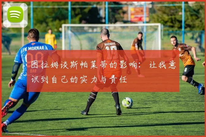图拉姆谈斯帕莱蒂的影响：让我意识到自己的实力与责任