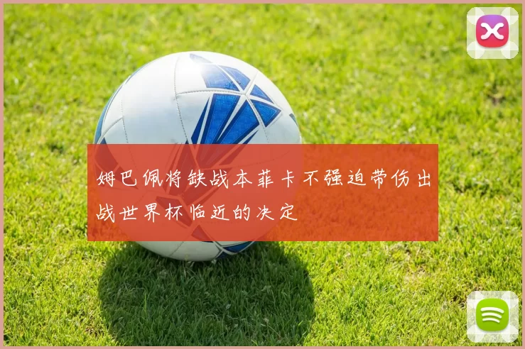姆巴佩将缺战本菲卡不强迫带伤出战世界杯临近的决定