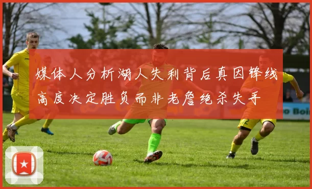 媒体人分析湖人失利背后真因锋线高度决定胜负而非老詹绝杀失手