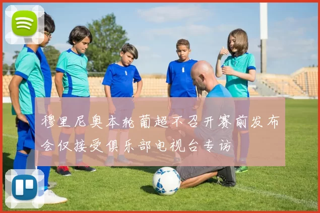 穆里尼奥本轮葡超不召开赛前发布会仅接受俱乐部电视台专访