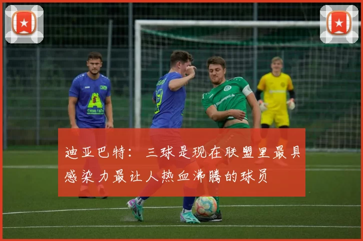 迪亚巴特：三球是现在联盟里最具感染力最让人热血沸腾的球员