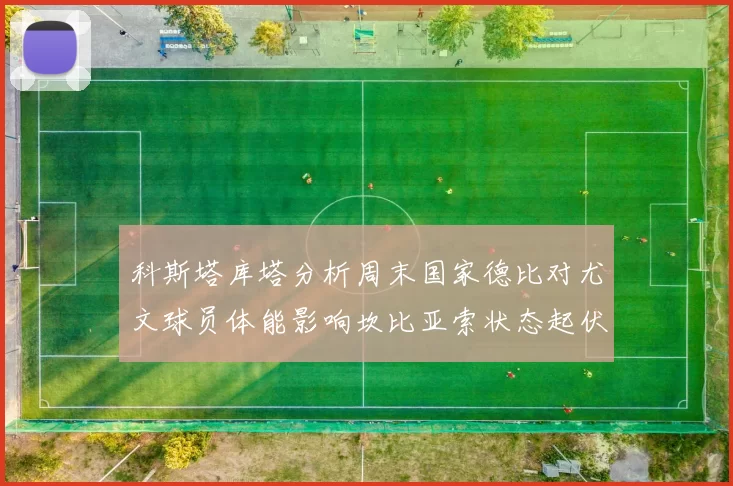 科斯塔库塔分析周末国家德比对尤文球员体能影响坎比亚索状态起伏不定
