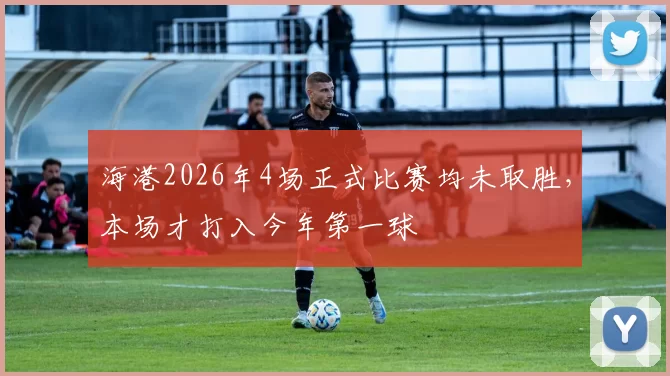 海港2026年4场正式比赛均未取胜，本场才打入今年第一球
