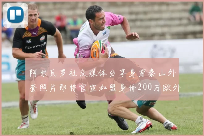 阿尔瓦罗社交媒体分享身穿泰山外套照片即将官宣加盟身价200万欧外援