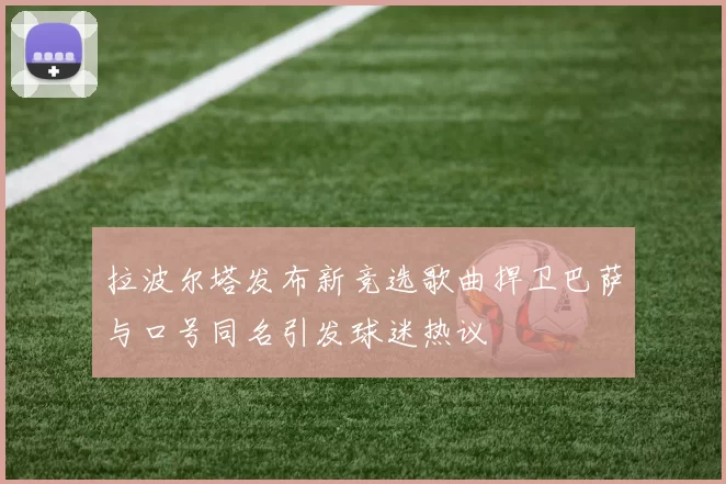 拉波尔塔发布新竞选歌曲捍卫巴萨与口号同名引发球迷热议