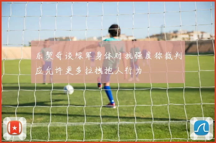 东契奇谈绿军身体对抗强度称裁判应允许更多拉拽抱人行为