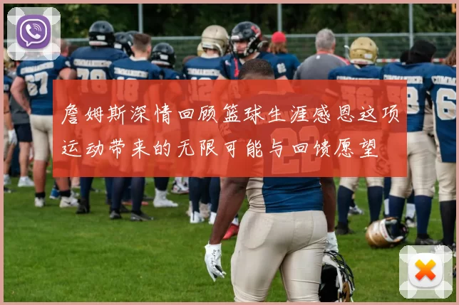 詹姆斯深情回顾篮球生涯感恩这项运动带来的无限可能与回馈愿望