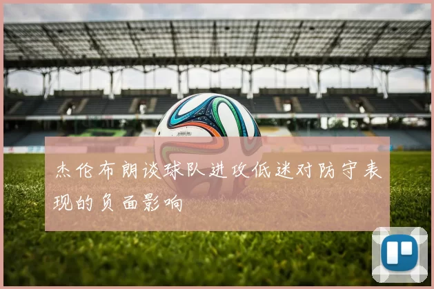 杰伦布朗谈球队进攻低迷对防守表现的负面影响
