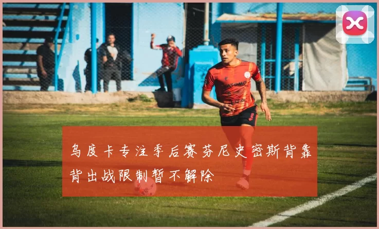 乌度卡专注季后赛芬尼史密斯背靠背出战限制暂不解除