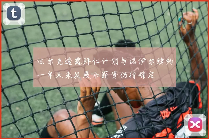 法尔克透露拜仁计划与诺伊尔续约一年未来发展和薪资仍待确定