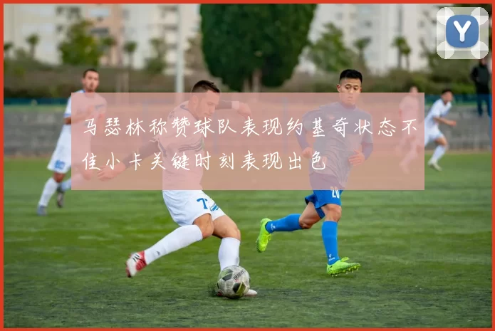 马瑟林称赞球队表现约基奇状态不佳小卡关键时刻表现出色