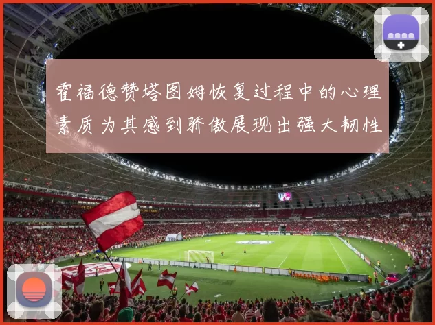 霍福德赞塔图姆恢复过程中的心理素质为其感到骄傲展现出强大韧性与决心