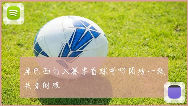 库巴西打入赛季首球呼吁团结一致共克时艰