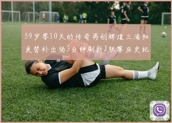 59岁零10天的传奇再创辉煌三浦知良替补出场3分钟刷新J联赛历史纪录
