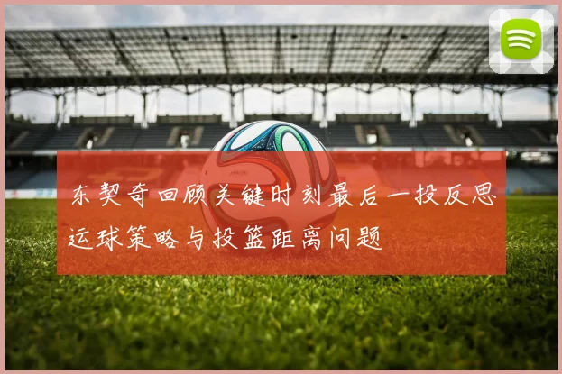 东契奇回顾关键时刻最后一投反思运球策略与投篮距离问题