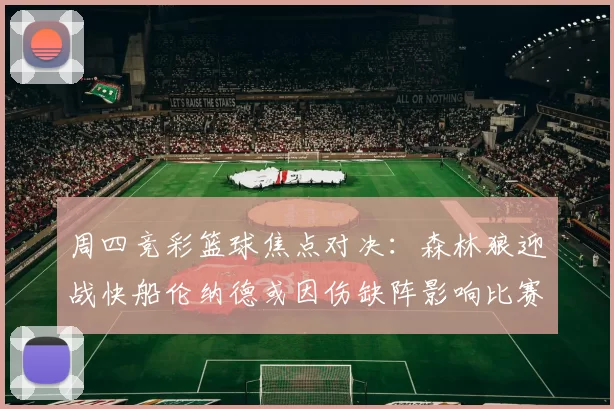 周四竞彩篮球焦点对决：森林狼迎战快船伦纳德或因伤缺阵影响比赛走势