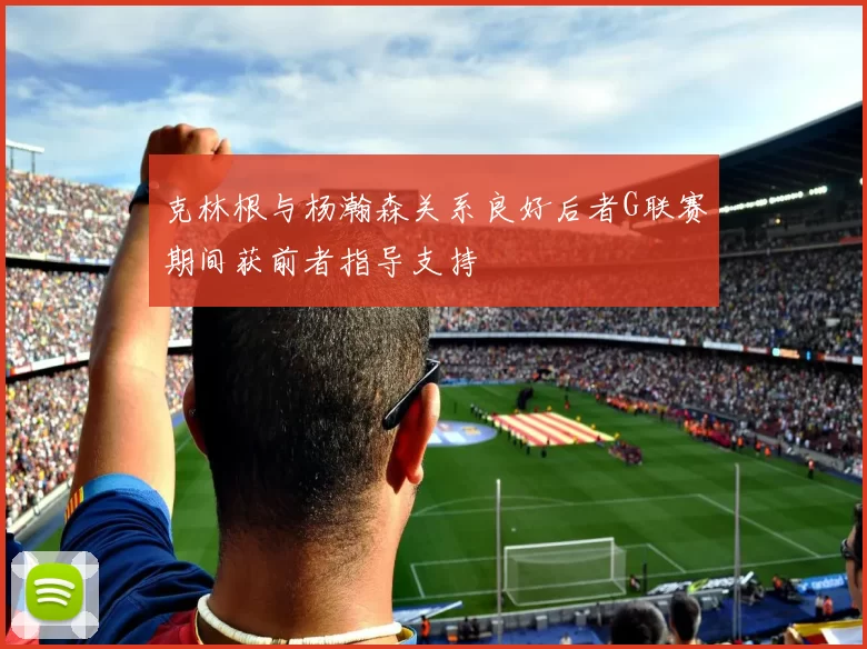 克林根与杨瀚森关系良好后者G联赛期间获前者指导支持