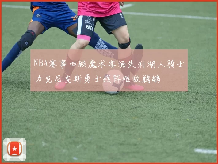 NBA赛事回顾魔术客场失利湖人骑士力克尼克斯勇士残阵难敌鹈鹕