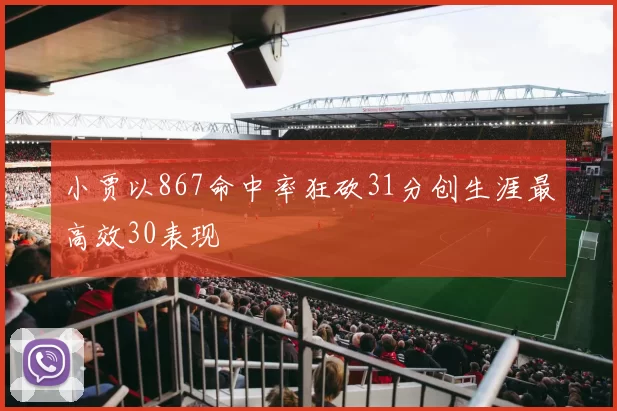 小贾以867命中率狂砍31分创生涯最高效30表现