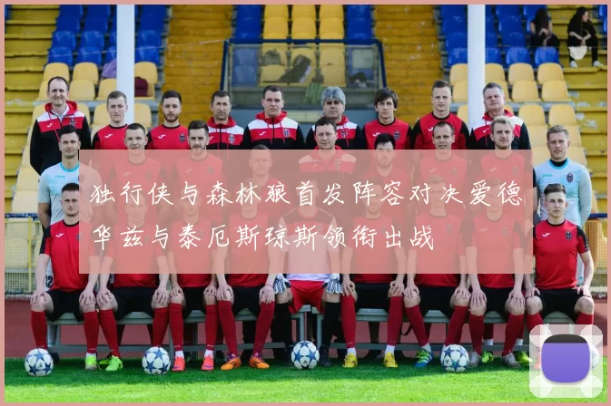 独行侠与森林狼首发阵容对决爱德华兹与泰厄斯琼斯领衔出战