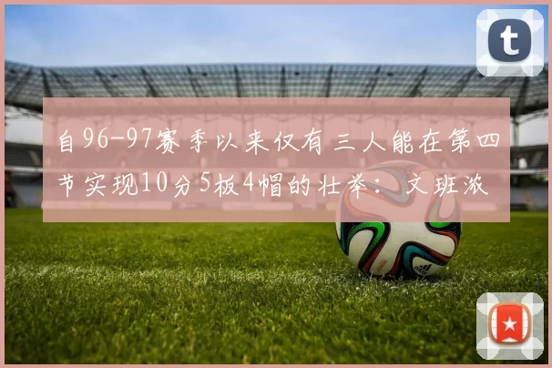 自96-97赛季以来仅有三人能在第四节实现10分5板4帽的壮举：文班浓眉伍德